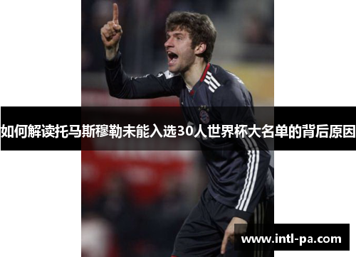 如何解读托马斯穆勒未能入选30人世界杯大名单的背后原因 如何解读托马斯穆勒未能入选30人世界杯大名单的背后原因