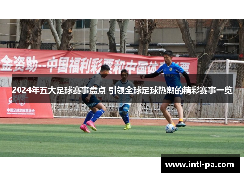 2024年五大足球赛事盘点 引领全球足球热潮的精彩赛事一览