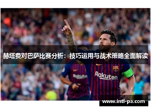 赫塔费对巴萨比赛分析:技巧运用与战术策略全面解读 赫塔费对巴萨比赛分析:技巧运用与战术策略全面解读