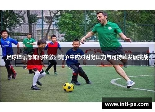 足球俱乐部如何在激烈竞争中应对财务压力与可持续发展挑战 足球俱乐部如何在激烈竞争中应对财务压力与可持续发展挑战