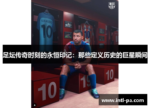 足坛传奇时刻的永恒印记：那些定义历史的巨星瞬间