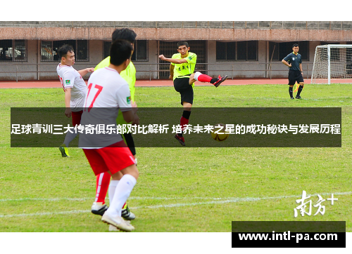 足球青训三大传奇俱乐部对比解析 培养未来之星的成功秘诀与发展历程