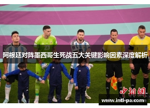 阿根廷对阵墨西哥生死战五大关键影响因素深度解析 阿根廷对阵墨西哥生死战五大关键影响因素深度解析