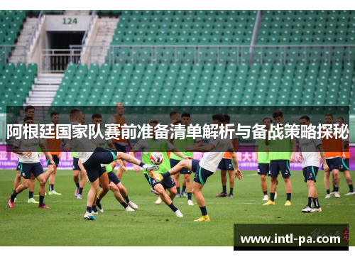阿根廷国家队赛前准备清单解析与备战策略探秘