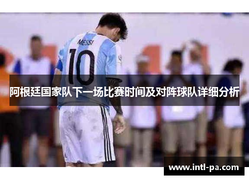 阿根廷国家队下一场比赛时间及对阵球队详细分析
