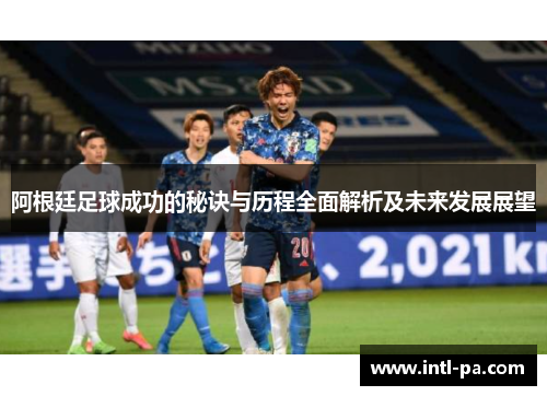 阿根廷足球成功的秘诀与历程全面解析及未来发展展望