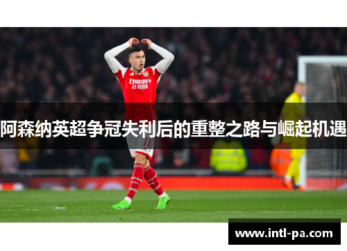 阿森纳英超争冠失利后的重整之路与崛起机遇 阿森纳英超争冠失利后的重整之路与崛起机遇