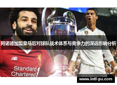 阿诺德加盟皇马后对球队战术体系与竞争力的深远影响分析 阿诺德加盟皇马后对球队战术体系与竞争力的深远影响分析