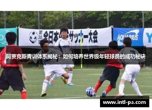 阿贾克斯青训体系揭秘:如何培养世界级年轻球员的成功秘诀 阿贾克斯青训体系揭秘:如何培养世界级年轻球员的成功秘诀