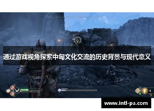 通过游戏视角探索中匈文化交流的历史背景与现代意义