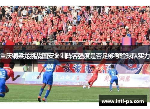 重庆铜梁龙挑战国安冬训阵容强度是否足够考验球队实力