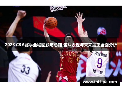 2023 CBA赛季全程回顾与总结 各队表现与未来展望全面分析