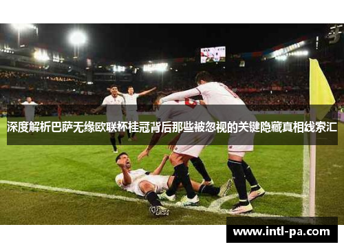 深度解析巴萨无缘欧联杯桂冠背后那些被忽视的关键隐藏真相线索汇