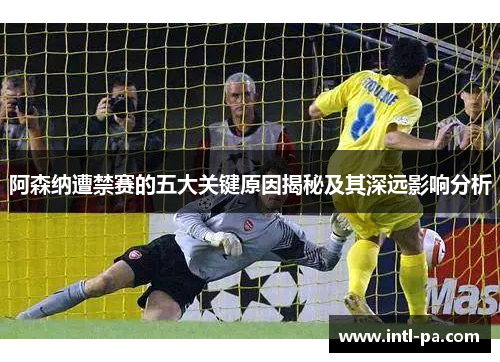 阿森纳遭禁赛的五大关键原因揭秘及其深远影响分析