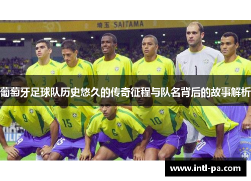 葡萄牙足球队历史悠久的传奇征程与队名背后的故事解析