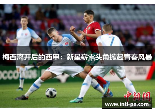 梅西离开后的西甲：新星崭露头角掀起青春风暴