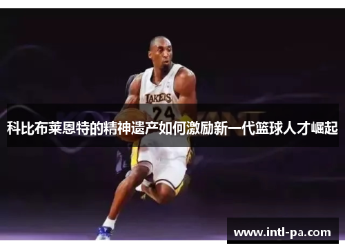 科比布莱恩特的精神遗产如何激励新一代篮球人才崛起