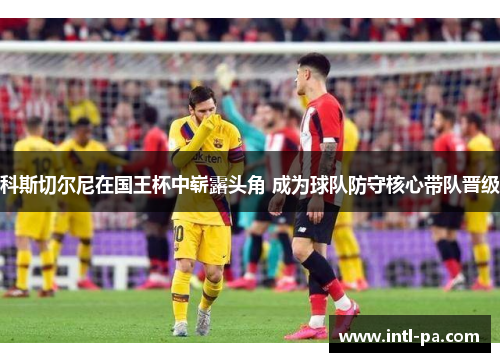 科斯切尔尼在国王杯中崭露头角 成为球队防守核心带队晋级