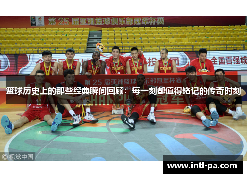 篮球历史上的那些经典瞬间回顾：每一刻都值得铭记的传奇时刻