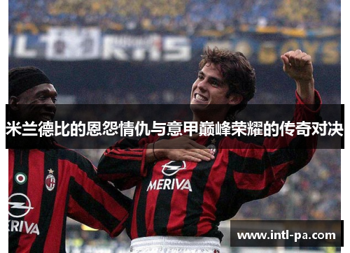 米兰德比的恩怨情仇与意甲巅峰荣耀的传奇对决