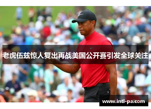 老虎伍兹惊人复出再战美国公开赛引发全球关注