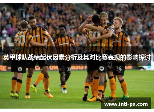 英甲球队战绩起伏因素分析及其对比赛表现的影响探讨