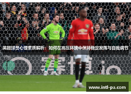 英超球员心理素质解析：如何在高压环境中保持稳定发挥与自我调节