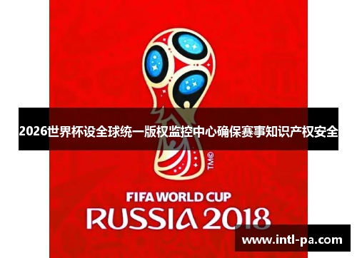 2026世界杯设全球统一版权监控中心确保赛事知识产权安全