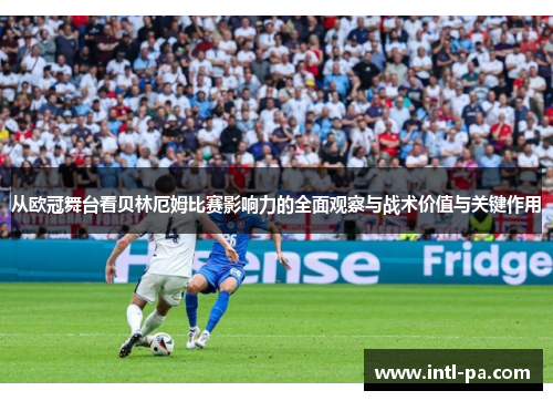 从欧冠舞台看贝林厄姆比赛影响力的全面观察与战术价值与关键作用