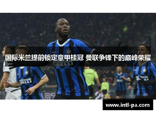 国际米兰提前锁定意甲桂冠 曼联争锋下的巅峰荣耀