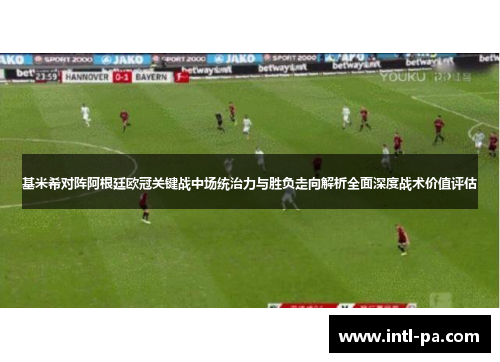 基米希对阵阿根廷欧冠关键战中场统治力与胜负走向解析全面深度战术价值评估
