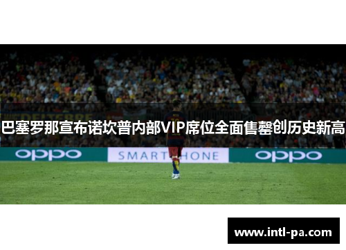 巴塞罗那宣布诺坎普内部VIP席位全面售罄创历史新高