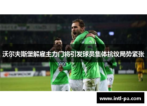 沃尔夫斯堡解雇主力门将引发球员集体抗议局势紧张 沃尔夫斯堡解雇主力门将引发球员集体抗议局势紧张