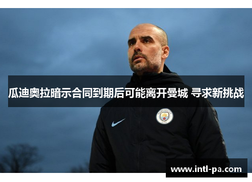 瓜迪奥拉暗示合同到期后可能离开曼城 寻求新挑战