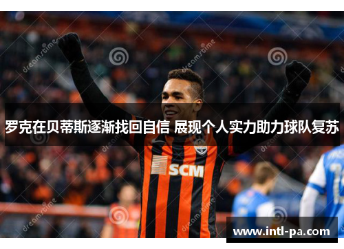 罗克在贝蒂斯逐渐找回自信 展现个人实力助力球队复苏