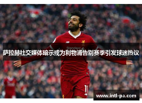 萨拉赫社交媒体暗示或为利物浦告别赛季引发球迷热议