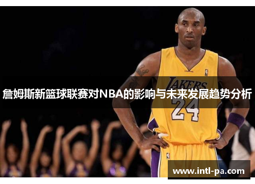 詹姆斯新篮球联赛对NBA的影响与未来发展趋势分析