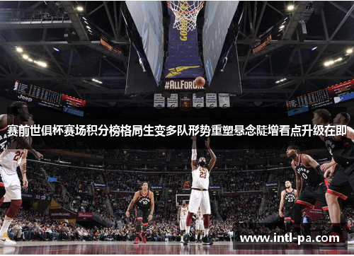赛前世俱杯赛场积分榜格局生变多队形势重塑悬念陡增看点升级在即