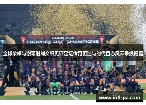 金球荣耀与谢幕时刻交织见证足坛传奇更迭与时代百态风云录纵览篇
