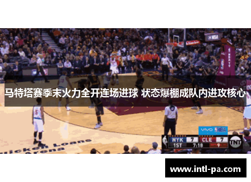 马特塔赛季末火力全开连场进球 状态爆棚成队内进攻核心