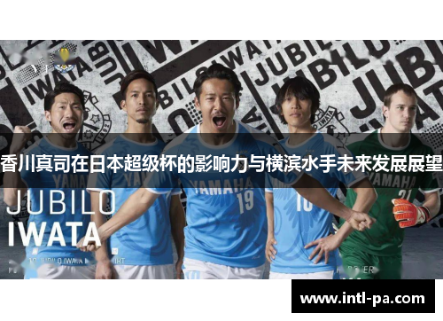 香川真司在日本超级杯的影响力与横滨水手未来发展展望