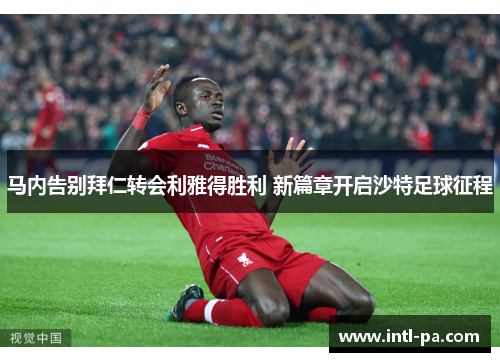 马内告别拜仁转会利雅得胜利 新篇章开启沙特足球征程
