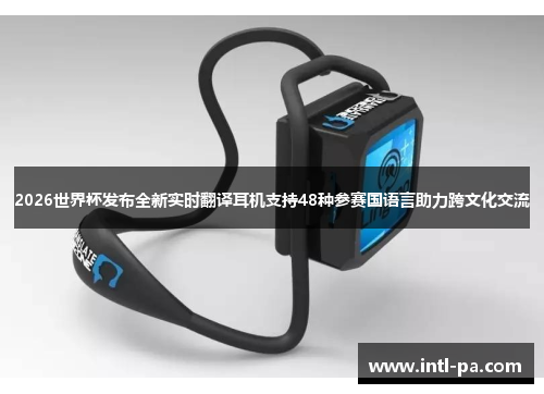 2026世界杯发布全新实时翻译耳机支持48种参赛国语言助力跨文化交流