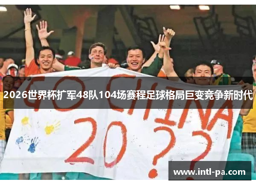 2026世界杯扩军48队104场赛程足球格局巨变竞争新时代