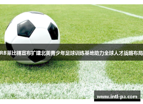 RB莱比锡宣布扩建北美青少年足球训练基地助力全球人才战略布局