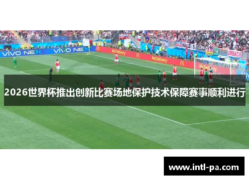 2026世界杯推出创新比赛场地保护技术保障赛事顺利进行