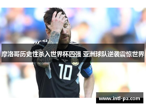 摩洛哥历史性杀入世界杯四强 亚洲球队逆袭震惊世界