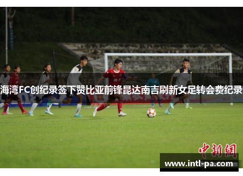 海湾FC创纪录签下赞比亚前锋昆达南吉刷新女足转会费纪录